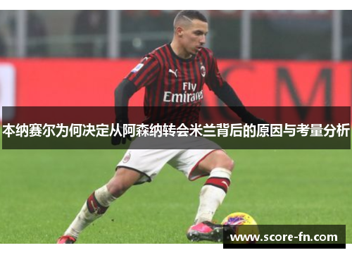 本纳赛尔为何决定从阿森纳转会米兰背后的原因与考量分析