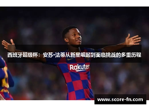 西班牙超级杯：安苏·法蒂从新星崛起到面临挑战的多重历程