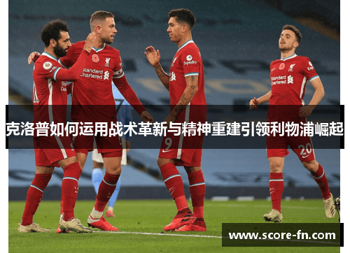 克洛普如何运用战术革新与精神重建引领利物浦崛起