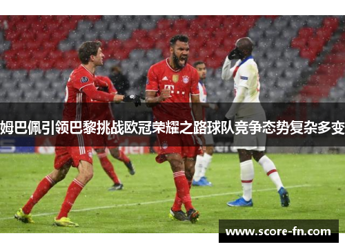 姆巴佩引领巴黎挑战欧冠荣耀之路球队竞争态势复杂多变