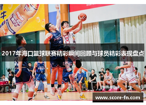 2017年海口篮球联赛精彩瞬间回顾与球员精彩表现盘点