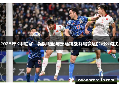 2025年K甲联赛：强队崛起与黑马挑战并肩竞逐的激烈对决