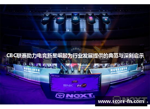 CBC联赛助力电竞新星崛起为行业发展提供的典范与深刻启示