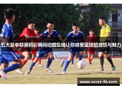 五大夏季联赛精彩瞬间动图集锦让你感受篮球的激情与魅力