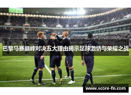 巴黎马赛巅峰对决五大理由揭示足球激情与荣耀之战