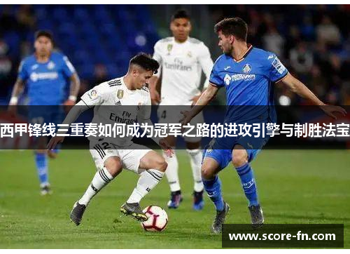 西甲锋线三重奏如何成为冠军之路的进攻引擎与制胜法宝