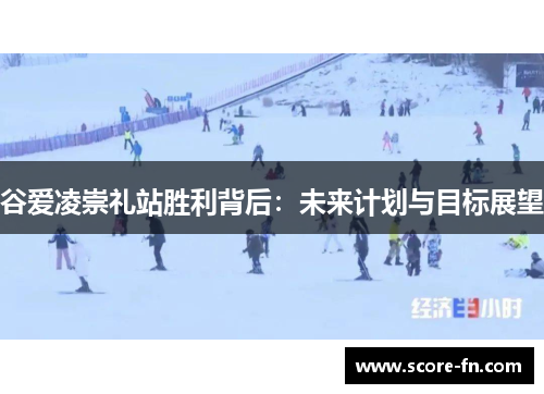 谷爱凌崇礼站胜利背后：未来计划与目标展望