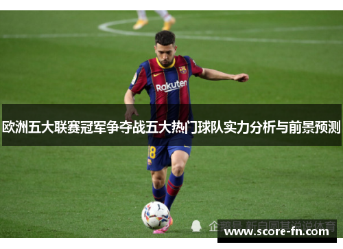 欧洲五大联赛冠军争夺战五大热门球队实力分析与前景预测
