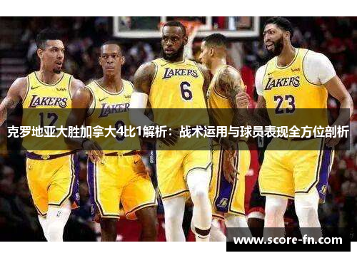克罗地亚大胜加拿大4比1解析：战术运用与球员表现全方位剖析