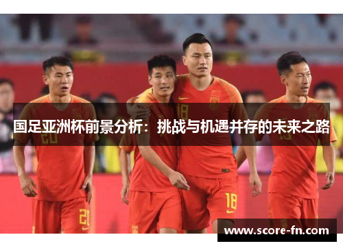 国足亚洲杯前景分析：挑战与机遇并存的未来之路