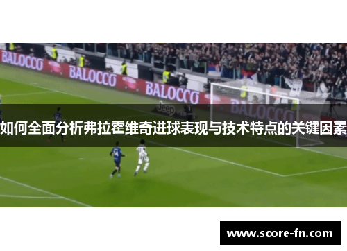 如何全面分析弗拉霍维奇进球表现与技术特点的关键因素
