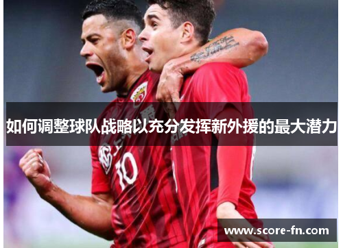 如何调整球队战略以充分发挥新外援的最大潜力