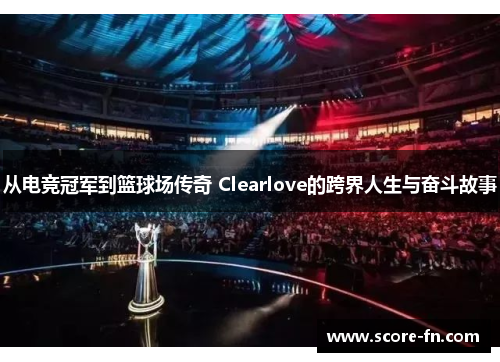 从电竞冠军到篮球场传奇 Clearlove的跨界人生与奋斗故事
