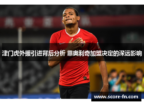 津门虎外援引进背后分析 菲奥利奇加盟决定的深远影响