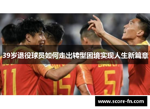 39岁退役球员如何走出转型困境实现人生新篇章