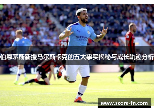 伯恩茅斯新援马尔斯卡克的五大事实揭秘与成长轨迹分析