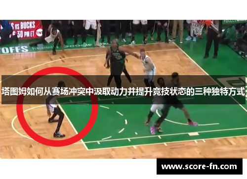 塔图姆如何从赛场冲突中汲取动力并提升竞技状态的三种独特方式