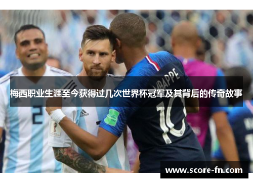 梅西职业生涯至今获得过几次世界杯冠军及其背后的传奇故事