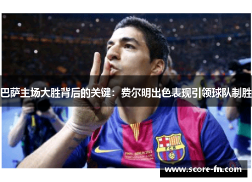 巴萨主场大胜背后的关键：费尔明出色表现引领球队制胜