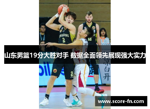 山东男篮19分大胜对手 数据全面领先展现强大实力