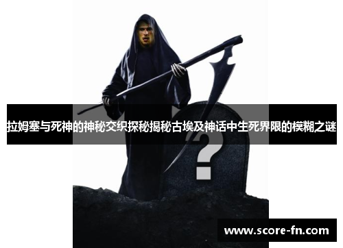 拉姆塞与死神的神秘交织探秘揭秘古埃及神话中生死界限的模糊之谜