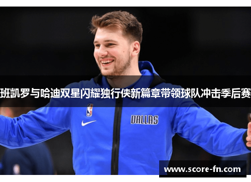 班凯罗与哈迪双星闪耀独行侠新篇章带领球队冲击季后赛
