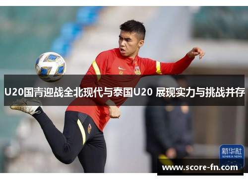 U20国青迎战全北现代与泰国U20 展现实力与挑战并存