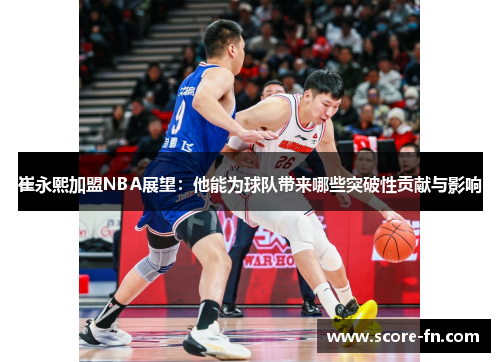 崔永熙加盟NBA展望：他能为球队带来哪些突破性贡献与影响