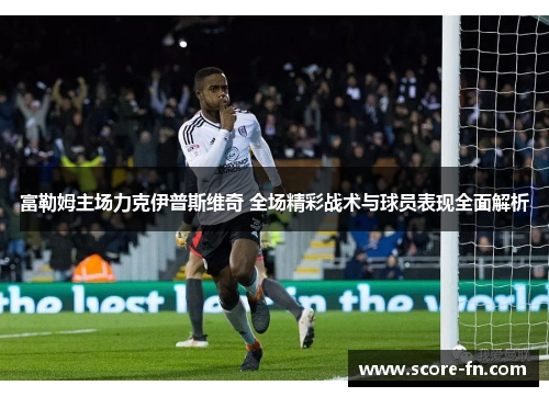 富勒姆主场力克伊普斯维奇 全场精彩战术与球员表现全面解析