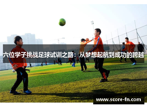 六位学子挑战足球试训之路：从梦想起航到成功的跨越
