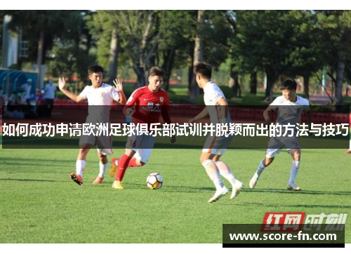 如何成功申请欧洲足球俱乐部试训并脱颖而出的方法与技巧