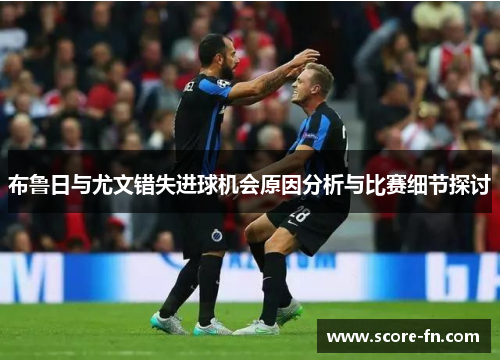 布鲁日与尤文错失进球机会原因分析与比赛细节探讨