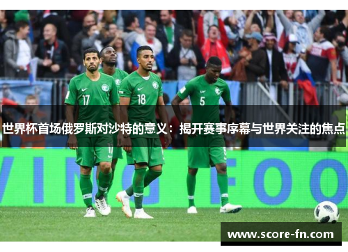 世界杯首场俄罗斯对沙特的意义：揭开赛事序幕与世界关注的焦点