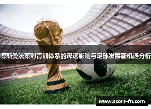 博斯曼法案对青训体系的深远影响与足球发展新机遇分析