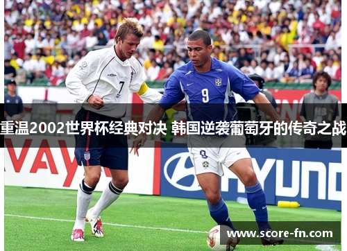 重温2002世界杯经典对决 韩国逆袭葡萄牙的传奇之战