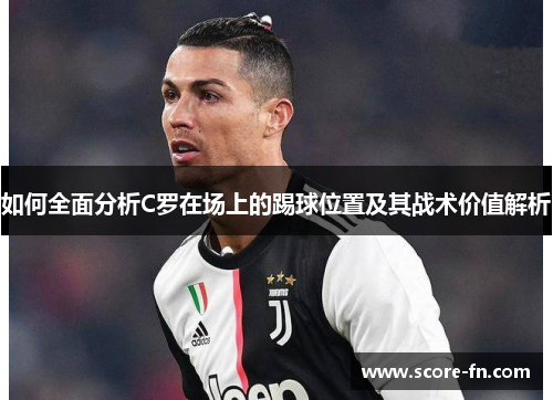 如何全面分析C罗在场上的踢球位置及其战术价值解析