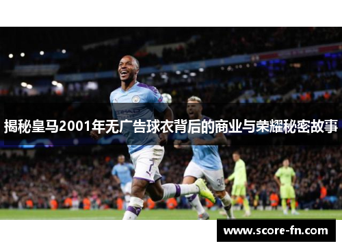 揭秘皇马2001年无广告球衣背后的商业与荣耀秘密故事