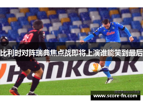 比利时对阵瑞典焦点战即将上演谁能笑到最后