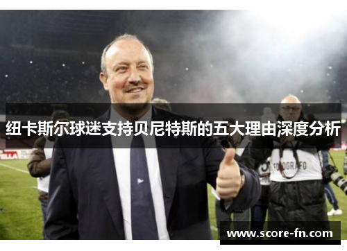 纽卡斯尔球迷支持贝尼特斯的五大理由深度分析