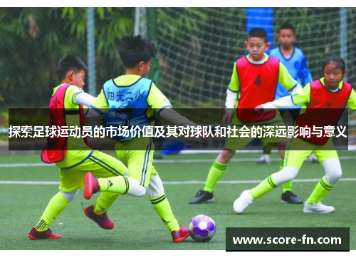 探索足球运动员的市场价值及其对球队和社会的深远影响与意义
