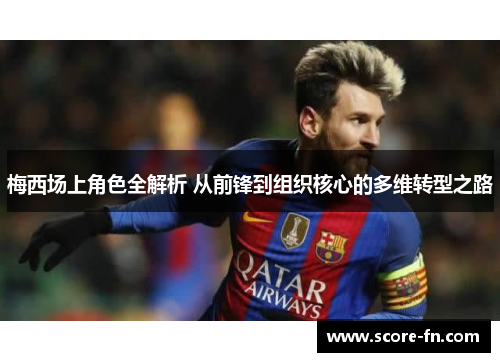 梅西场上角色全解析 从前锋到组织核心的多维转型之路