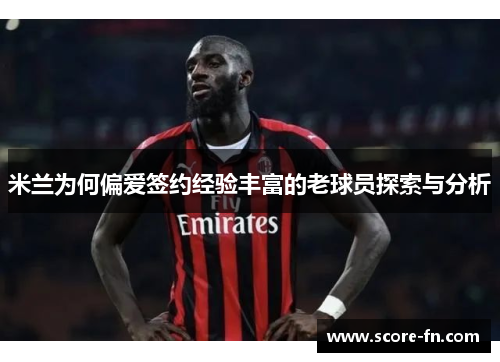 米兰为何偏爱签约经验丰富的老球员探索与分析