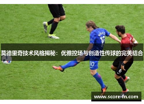 莫德里奇技术风格揭秘：优雅控场与创造性传球的完美结合