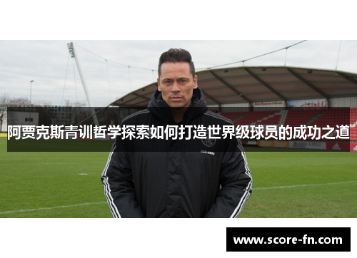 阿贾克斯青训哲学探索如何打造世界级球员的成功之道